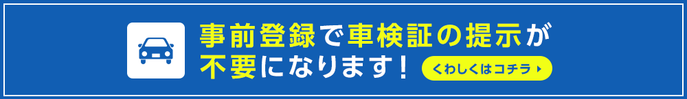 事前登録で車検証の提示が不要になります！